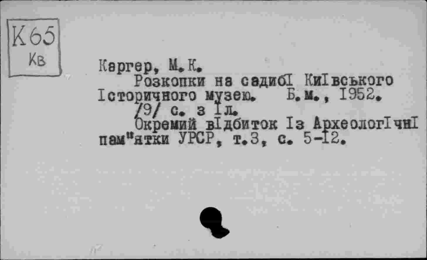 ﻿К 65 Кв
Ksprep, М.К.
Розкопки на садибі Київського Історичного музею. Б.м., 1952.
/9/ с. з 1л.
Окремий відбиток Із Археологічні пам"атки УРСР, т.З, с. 5-12.